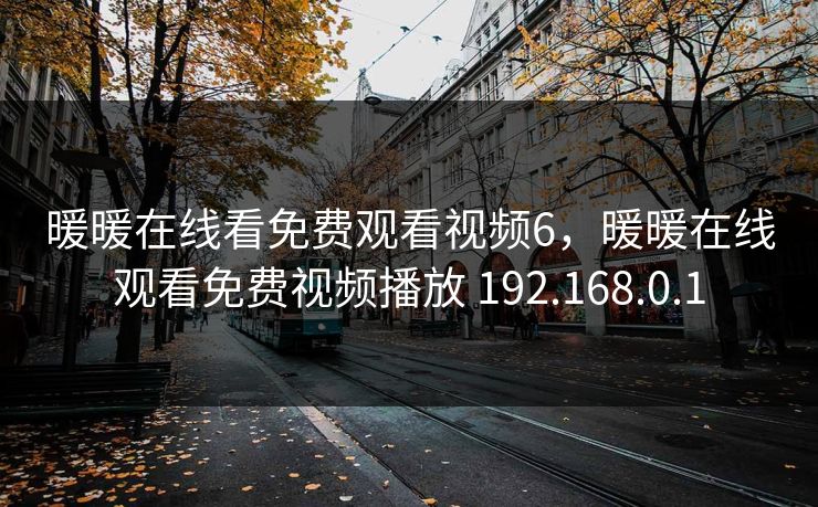暖暖在线看免费观看视频6,暖暖在线观看免费视频播放 192.168.0.1