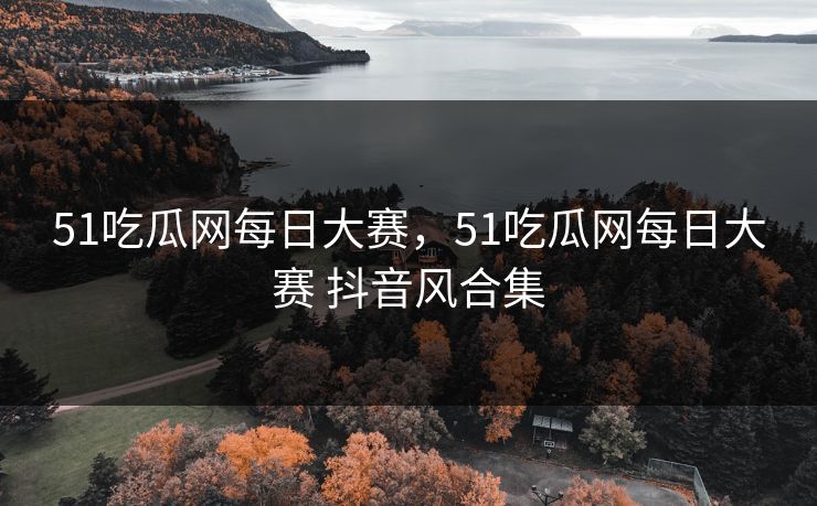 51吃瓜网每日大赛,51吃瓜网每日大赛 抖音风合集