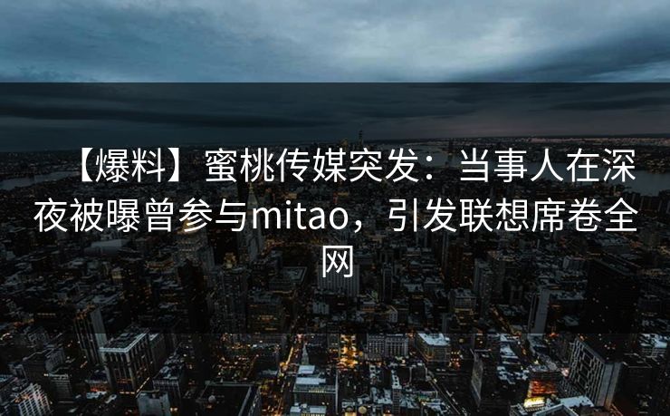 【爆料】蜜桃传媒突发:当事人在深夜被曝曾参与mitao,引发联想席卷全网