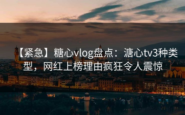 【紧急】糖心vlog盘点:溏心tv3种类型,网红上榜理由疯狂令人震惊