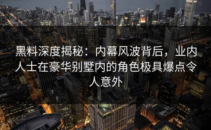 黑料深度揭秘:内幕风波背后,业内人士在豪华别墅内的角色极具爆点令人意外 黑料深度揭秘:内幕风波背后,业内人士在豪华别墅内的角色极具爆点令人意外