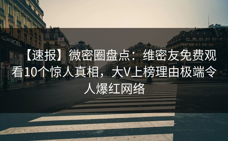 【速报】微密圈盘点:维密友免费观看10个惊人真相,大V上榜理由极端令人爆红网络 【速报】微密圈盘点:维密友免费观看10个惊人真相,大V上榜理由极端令人爆红网络