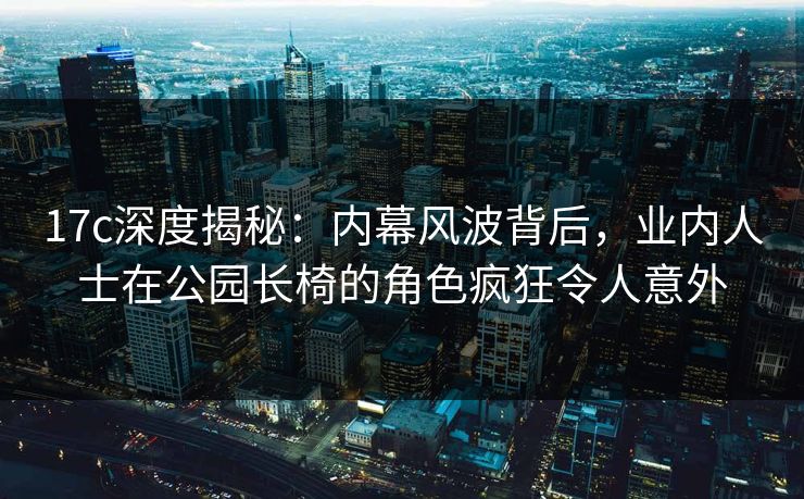 17c深度揭秘：内幕风波背后，业内人士在公园长椅的角色疯狂令人意外