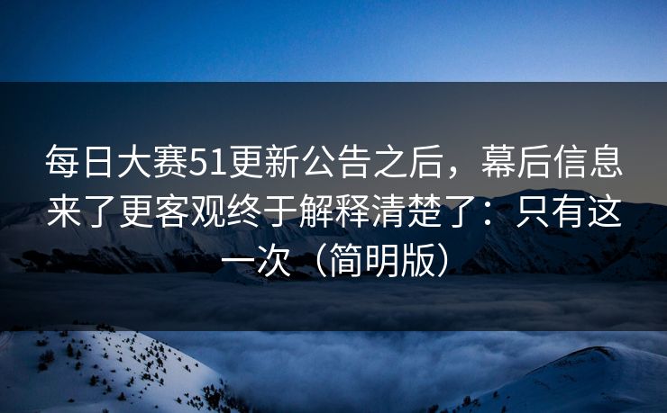 每日大赛51更新公告之后,幕后信息来了更客观终于解释清楚了:只有这一次(简明版)
