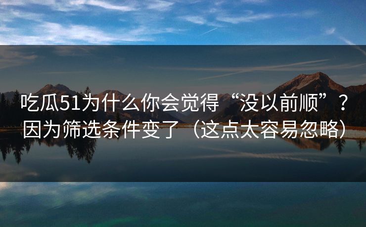 吃瓜51为什么你会觉得“没以前顺”?因为筛选条件变了(这点太容易忽略)