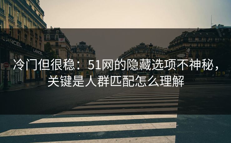 冷门但很稳：51网的隐藏选项不神秘，关键是人群匹配怎么理解