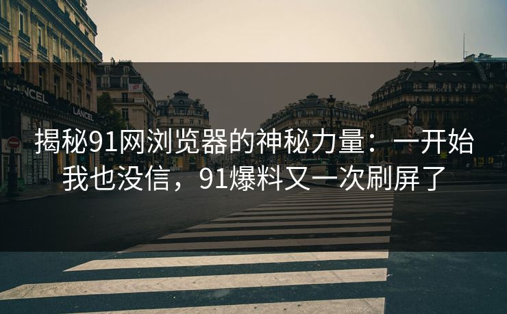 揭秘91网浏览器的神秘力量：一开始我也没信，91爆料又一次刷屏了
